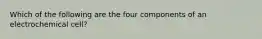 Which of the following are the four components of an electrochemical cell?