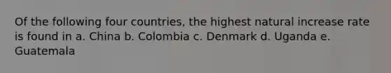 Of the following four countries, the highest natural increase rate is found in a. China b. Colombia c. Denmark d. Uganda e. Guatemala