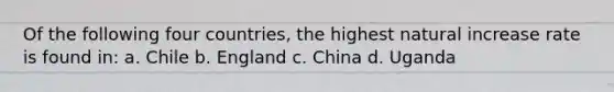 Of the following four countries, the highest natural increase rate is found in: a. Chile b. England c. China d. Uganda