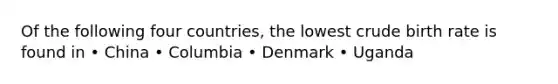 Of the following four countries, the lowest crude birth rate is found in • China • Columbia • Denmark • Uganda