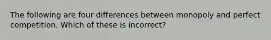 The following are four differences between monopoly and perfect competition. Which of these is incorrect?