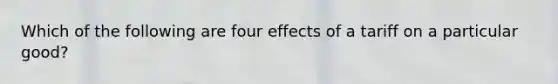 Which of the following are four effects of a tariff on a particular good?