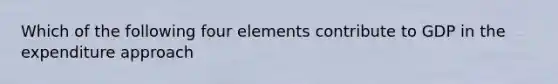 Which of the following four elements contribute to GDP in the expenditure approach