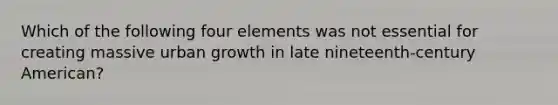 Which of the following four elements was not essential for creating massive urban growth in late nineteenth-century American?