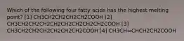 Which of the following four fatty acids has the highest melting point? [1] CH3CH2CH2CH2CH2COOH [2] CH3CH2CH2CH2CH2CH2CH2CH2CH2COOH [3] CH3CH2CH2CH2CH2CH2CH2COOH [4] CH3CH=CHCH2CH2COOH