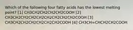 Which of the following four fatty acids has the lowest melting point? [1] CH3CH2CH2CH2CH2COOH [2] CH3CH2CH2CH2CH2CH2CH2CH2CH2COOH [3] CH3CH2CH2CH2CH2CH2CH2COOH [4] CH3CH=CHCH2CH2COOH