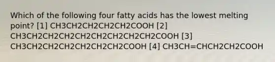 Which of the following four fatty acids has the lowest melting point? [1] CH3CH2CH2CH2CH2COOH [2] CH3CH2CH2CH2CH2CH2CH2CH2CH2COOH [3] CH3CH2CH2CH2CH2CH2CH2COOH [4] CH3CH=CHCH2CH2COOH