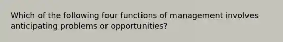 Which of the following four functions of management involves anticipating problems or opportunities?