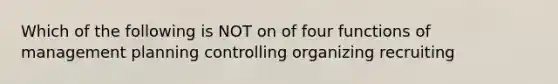 Which of the following is NOT on of four functions of management planning controlling organizing recruiting