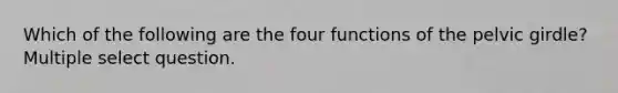 Which of the following are the four functions of the pelvic girdle? Multiple select question.