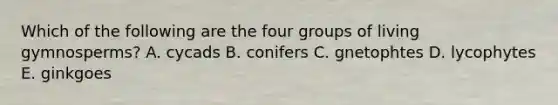 Which of the following are the four groups of living gymnosperms? A. cycads B. conifers C. gnetophtes D. lycophytes E. ginkgoes