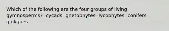 Which of the following are the four groups of living gymnosperms? -cycads -gnetophytes -lycophytes -conifers -ginkgoes