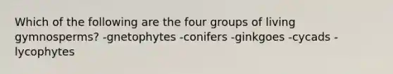 Which of the following are the four groups of living gymnosperms? -gnetophytes -conifers -ginkgoes -cycads -lycophytes