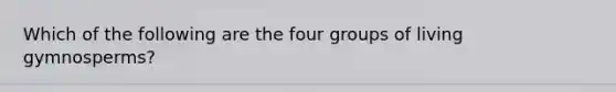 Which of the following are the four groups of living gymnosperms?