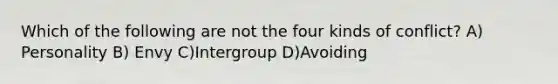 Which of the following are not the four kinds of conflict? A) Personality B) Envy C)Intergroup D)Avoiding