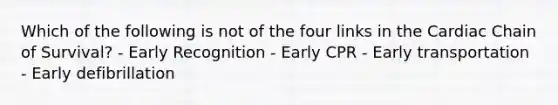 Which of the following is not of the four links in the Cardiac Chain of Survival? - Early Recognition - Early CPR - Early transportation - Early defibrillation