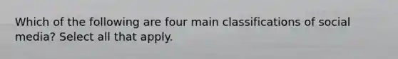 Which of the following are four main classifications of social media? Select all that apply.