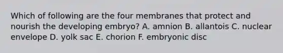 Which of following are the four membranes that protect and nourish the developing embryo? A. amnion B. allantois C. nuclear envelope D. yolk sac E. chorion F. embryonic disc