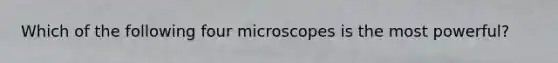 Which of the following four microscopes is the most powerful?