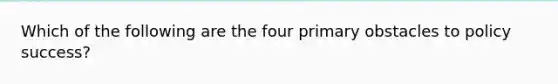 Which of the following are the four primary obstacles to policy success?