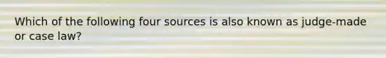 Which of the following four sources is also known as judge-made or case law?