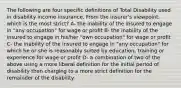 The following are four specific definitions of Total Disability used in disability income insurance. From the insurer's viewpoint, which is the most strict? A- the inability of the insured to engage in "any occupation" for wage or profit B- the inability of the insured to engage in his/her "own occupation" for wage or profit C- the inability of the insured to engage in "any occupation" for which he or she is reasonably suited by education, training or experience for wage or profit D- a combination of two of the above using a more liberal definition for the initial period of disability then charging to a more strict definition for the remainder of the disability