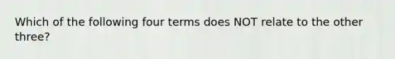 Which of the following four terms does NOT relate to the other three?