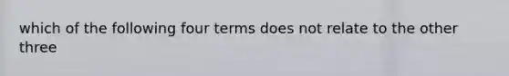 which of the following four terms does not relate to the other three