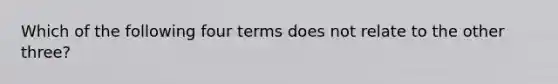 Which of the following four terms does not relate to the other three?