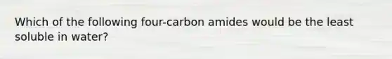 Which of the following four-carbon amides would be the least soluble in water?