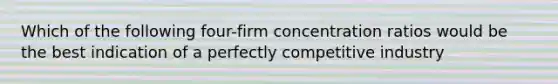 Which of the following four-firm concentration ratios would be the best indication of a perfectly competitive industry