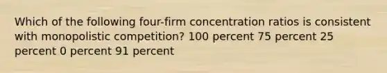 Which of the following four-firm concentration ratios is consistent with monopolistic competition? 100 percent 75 percent 25 percent 0 percent 91 percent