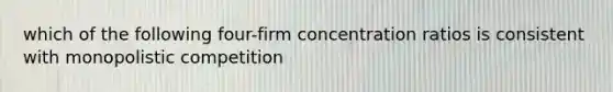 which of the following four-firm concentration ratios is consistent with monopolistic competition