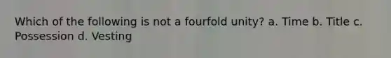Which of the following is not a fourfold unity? a. Time b. Title c. Possession d. Vesting