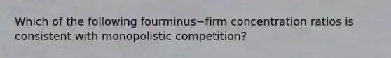 Which of the following fourminus−firm concentration ratios is consistent with monopolistic​ competition?