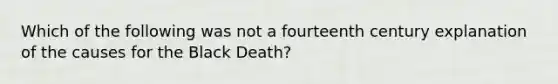 Which of the following was not a fourteenth century explanation of the causes for the Black Death?