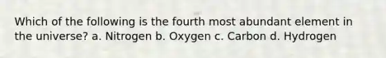 Which of the following is the fourth most abundant element in the universe? a. Nitrogen b. Oxygen c. Carbon d. Hydrogen