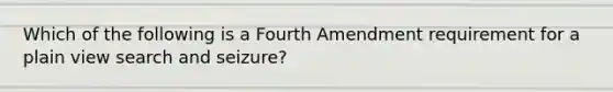 Which of the following is a Fourth Amendment requirement for a plain view search and seizure?​