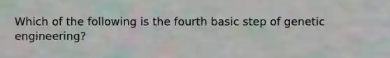 Which of the following is the fourth basic step of genetic engineering?