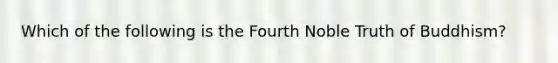 Which of the following is the Fourth Noble Truth of Buddhism?