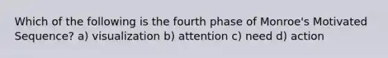 Which of the following is the fourth phase of Monroe's Motivated Sequence? a) visualization b) attention c) need d) action