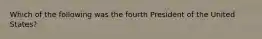 Which of the following was the fourth President of the United States?