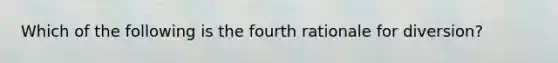 Which of the following is the fourth rationale for diversion?