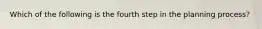 Which of the following is the fourth step in the planning process?