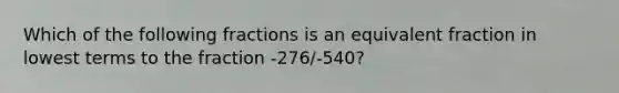 Which of the following fractions is an equivalent fraction in <a href='https://www.questionai.com/knowledge/kTceoUC4GU-lowest-terms' class='anchor-knowledge'>lowest terms</a> to the fraction -276/-540?