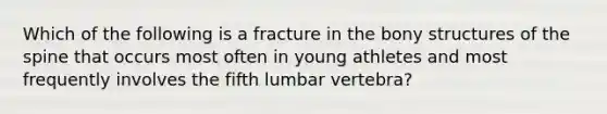 Which of the following is a fracture in the bony structures of the spine that occurs most often in young athletes and most frequently involves the fifth lumbar vertebra?