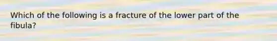 Which of the following is a fracture of the lower part of the fibula?