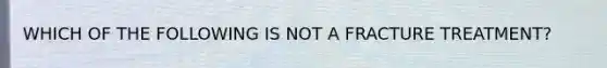 WHICH OF THE FOLLOWING IS NOT A FRACTURE TREATMENT?