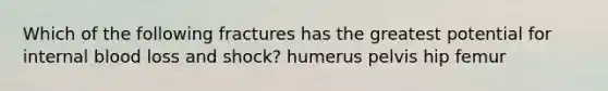 Which of the following fractures has the greatest potential for internal blood loss and shock? humerus pelvis hip femur