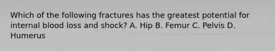 Which of the following fractures has the greatest potential for internal blood loss and shock? A. Hip B. Femur C. Pelvis D. Humerus